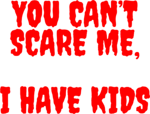 You can’t scare me, I’ve kids