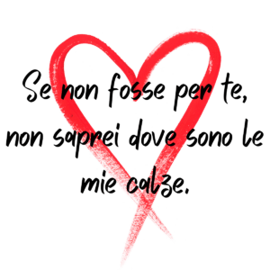 Se non fosse per te non saprei dove sono le mie calze